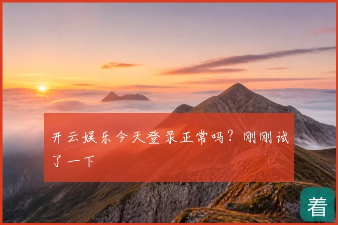 开云娱乐今天登录正常吗？刚刚试了一下