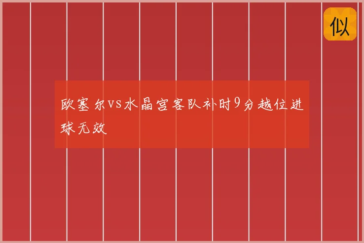 欧塞尔vs水晶宫客队补时9分越位进球无效