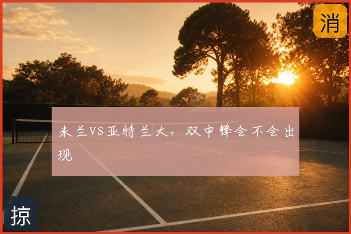 米兰vs亚特兰大，双中锋会不会出现