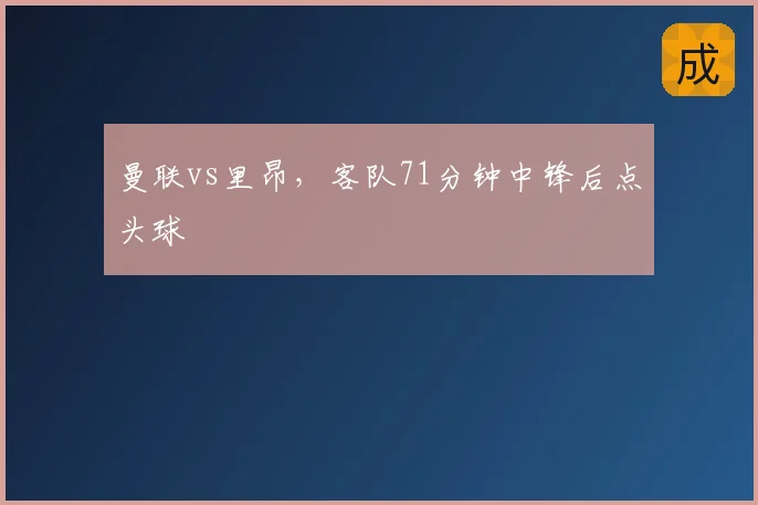 曼联vs里昂，客队71分钟中锋后点头球
