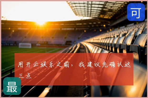 用开云娱乐之前，我建议先确认这三点